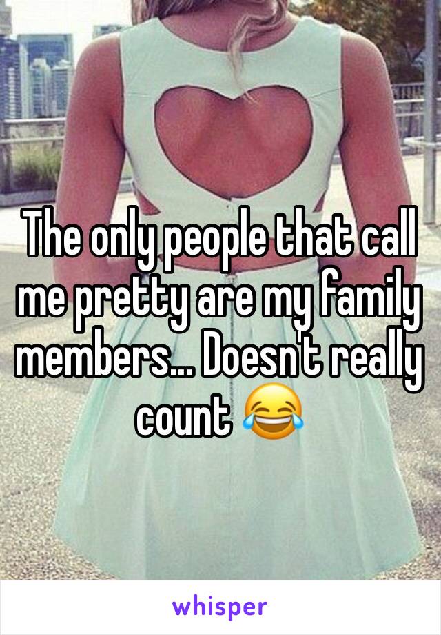The only people that call me pretty are my family members... Doesn't really count 😂