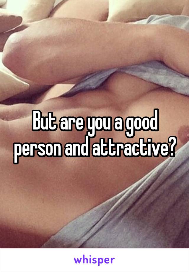 But are you a good person and attractive?