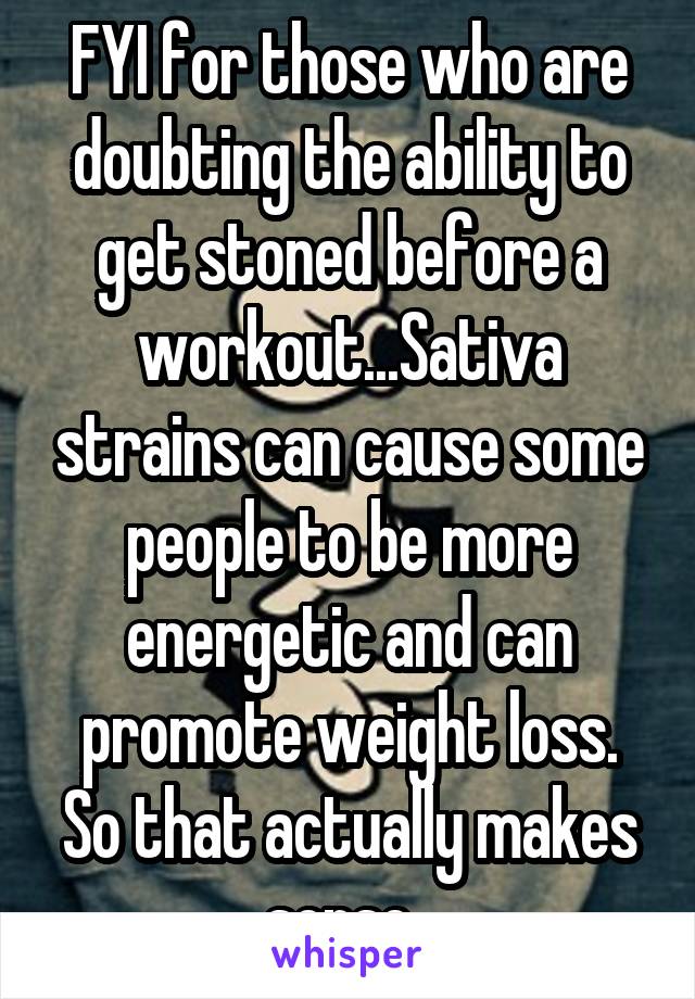 FYI for those who are doubting the ability to get stoned before a workout...Sativa strains can cause some people to be more energetic and can promote weight loss. So that actually makes sense. 