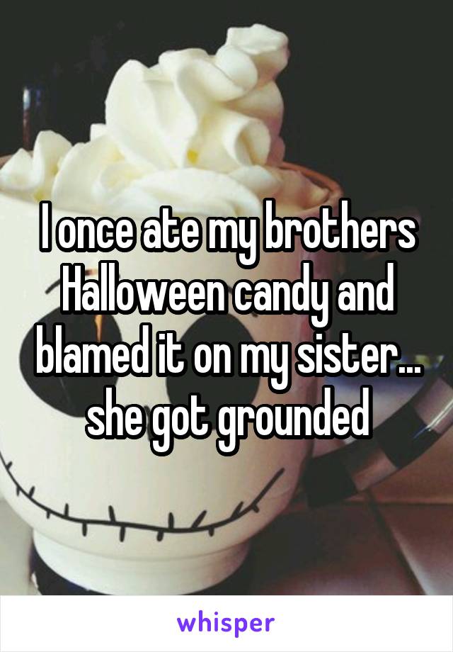 I once ate my brothers Halloween candy and blamed it on my sister... she got grounded