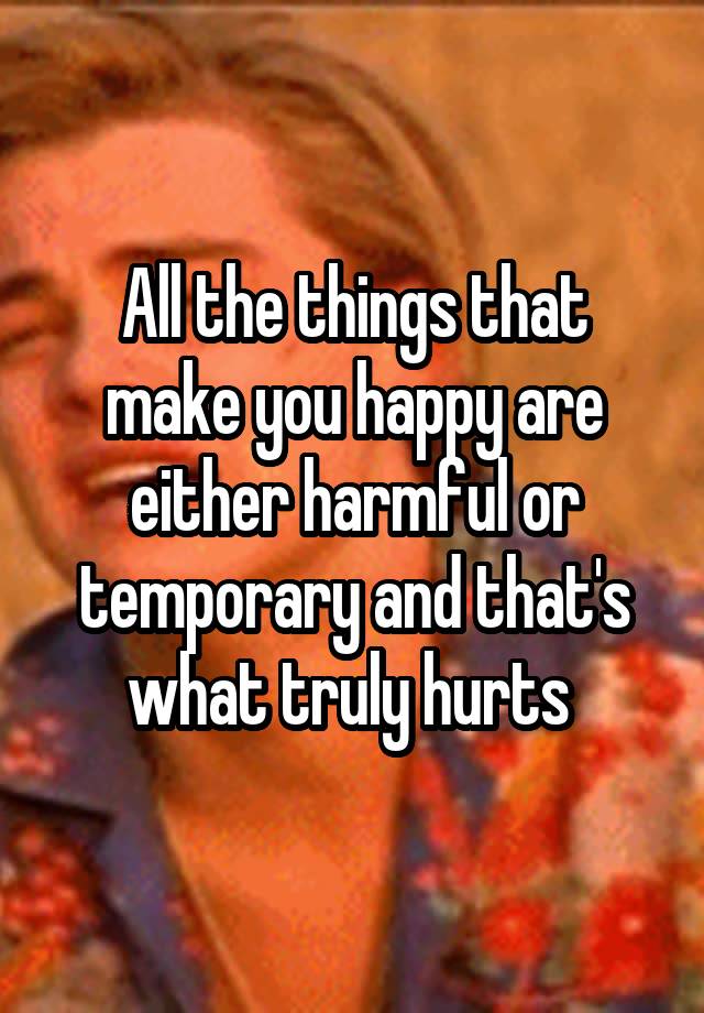 all-the-things-that-make-you-happy-are-either-harmful-or-temporary-and