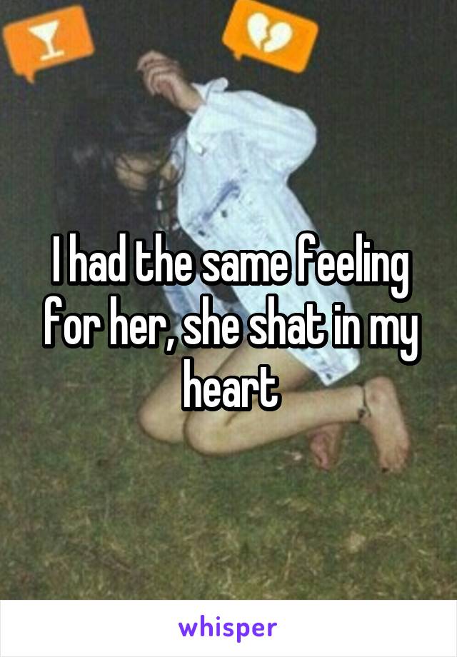 I had the same feeling for her, she shat in my heart