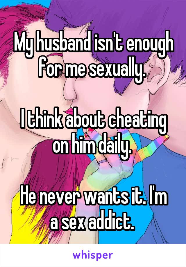 My husband isn't enough for me sexually. 

I think about cheating on him daily. 

He never wants it. I'm a sex addict. 