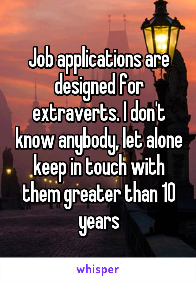 Job applications are designed for extraverts. I don't know anybody, let alone keep in touch with them greater than 10 years