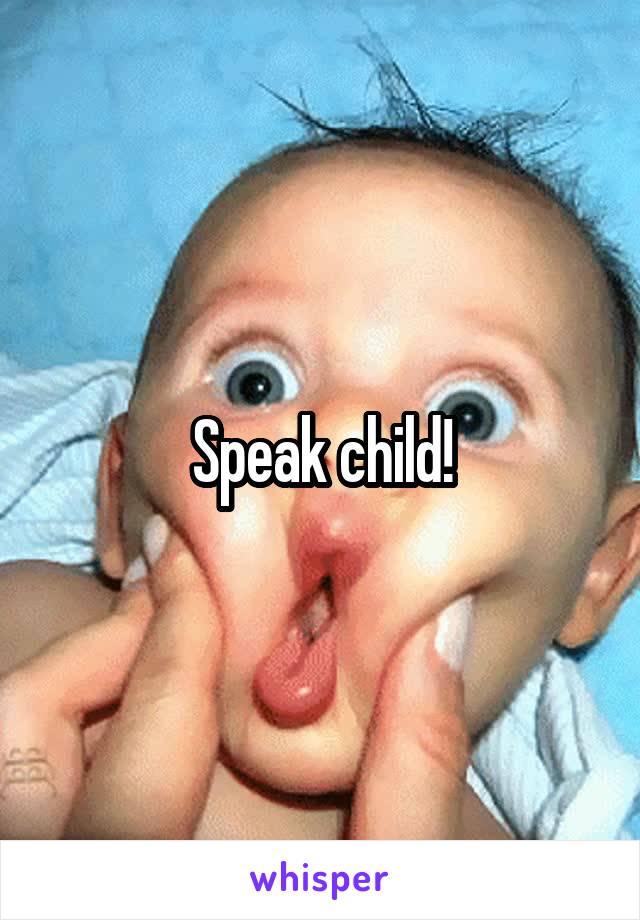 Speak child!