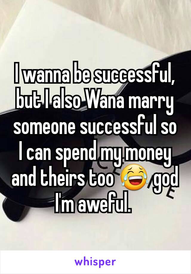 I wanna be successful, but I also Wana marry someone successful so I can spend my money and theirs too 😂 god I'm aweful. 