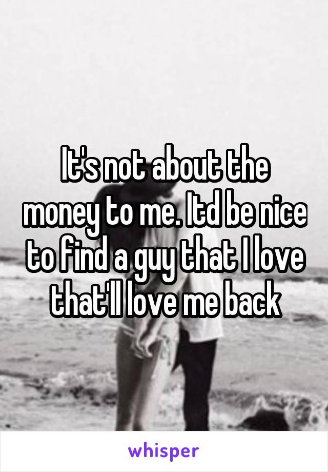 It's not about the money to me. Itd be nice to find a guy that I love that'll love me back