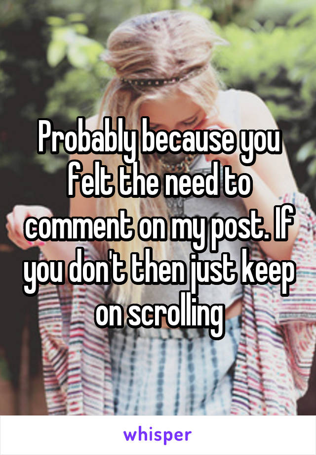 Probably because you felt the need to comment on my post. If you don't then just keep on scrolling