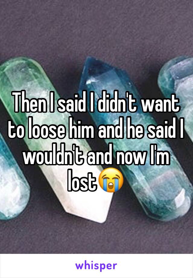 Then I said I didn't want to loose him and he said I wouldn't and now I'm lost😭