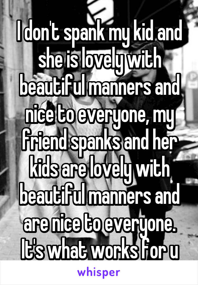 I don't spank my kid and she is lovely with beautiful manners and nice to everyone, my friend spanks and her kids are lovely with beautiful manners and are nice to everyone. It's what works for u