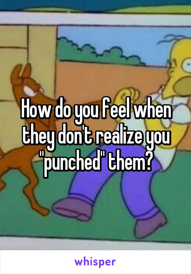 How do you feel when they don't realize you "punched" them?