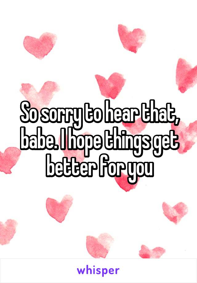 So sorry to hear that, babe. I hope things get better for you