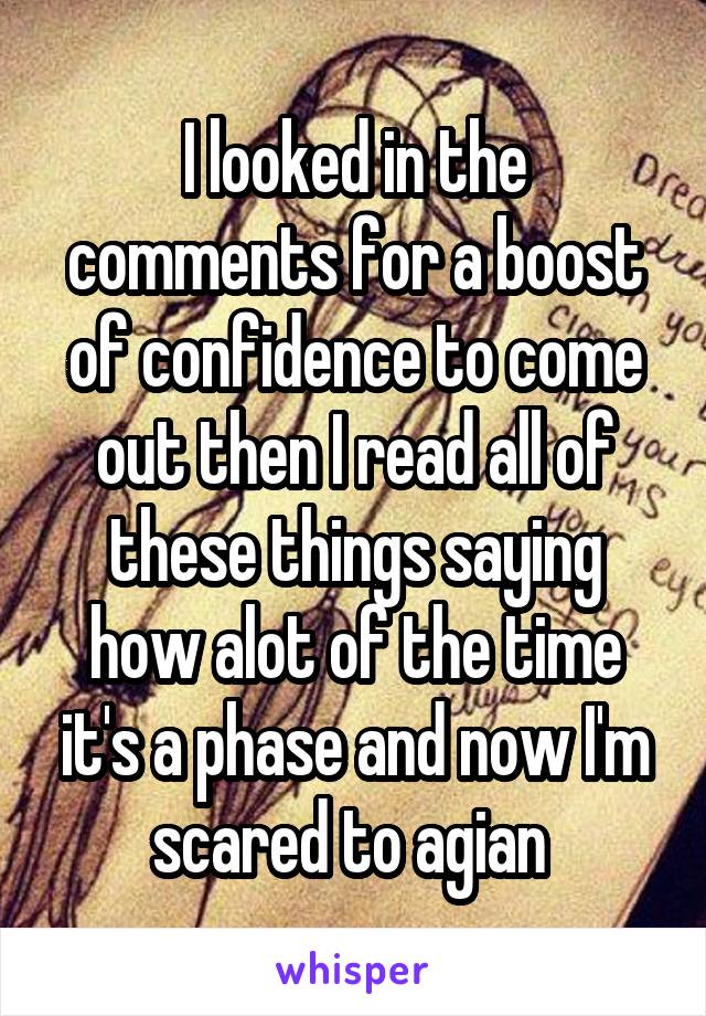 I looked in the comments for a boost of confidence to come out then I read all of these things saying how alot of the time it's a phase and now I'm scared to agian 