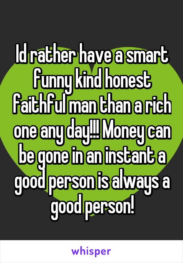 Id rather have a smart funny kind honest faithful man than a rich one any day!!! Money can be gone in an instant a good person is always a good person!