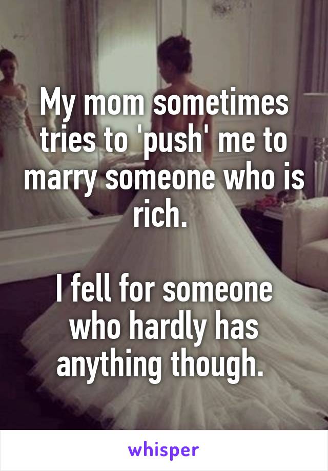 My mom sometimes tries to 'push' me to marry someone who is rich. 

I fell for someone who hardly has anything though. 