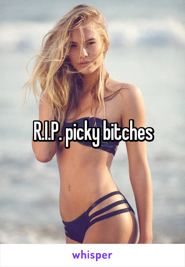 R.I.P. picky bitches