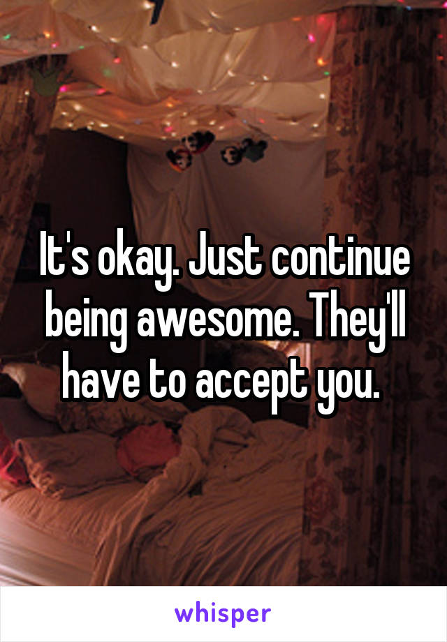 It's okay. Just continue being awesome. They'll have to accept you. 