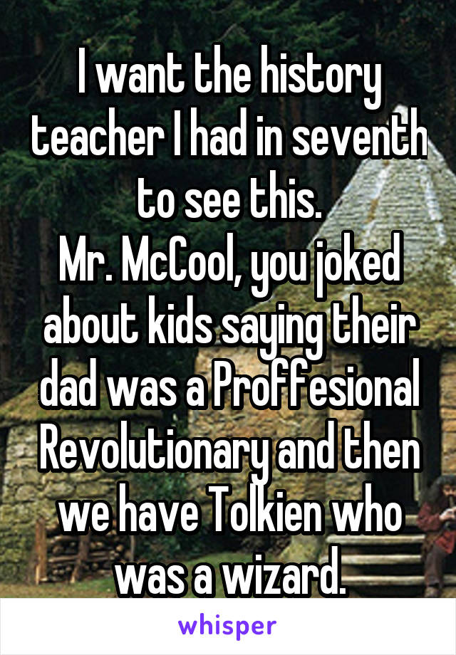 I want the history teacher I had in seventh to see this.
Mr. McCool, you joked about kids saying their dad was a Proffesional Revolutionary and then we have Tolkien who was a wizard.