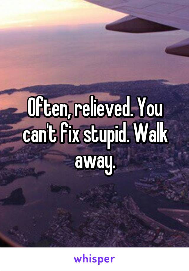 Often, relieved. You can't fix stupid. Walk away.