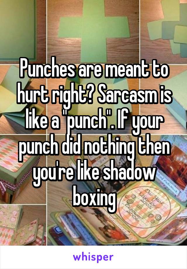 Punches are meant to hurt right? Sarcasm is like a "punch". If your punch did nothing then you're like shadow boxing
