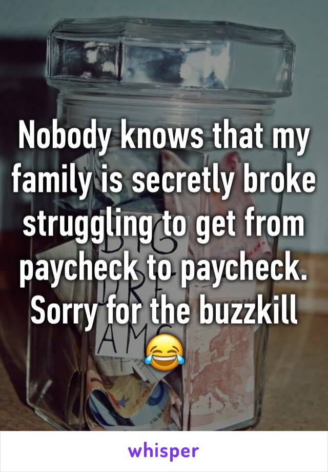 Nobody knows that my family is secretly broke struggling to get from paycheck to paycheck. Sorry for the buzzkill 😂