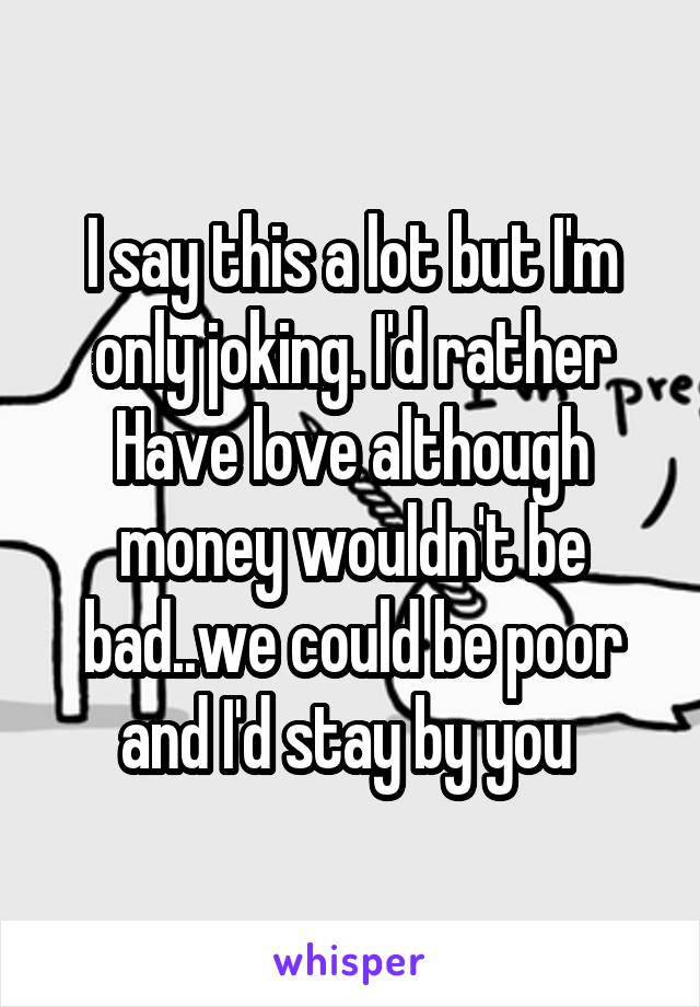 I say this a lot but I'm only joking. I'd rather Have love although money wouldn't be bad..we could be poor and I'd stay by you 