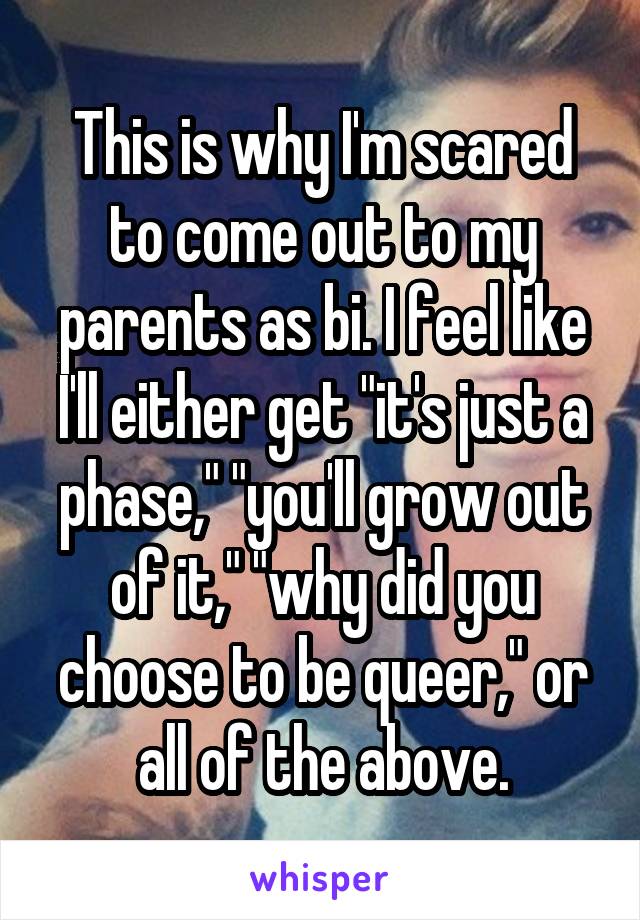 This is why I'm scared to come out to my parents as bi. I feel like I'll either get "it's just a phase," "you'll grow out of it," "why did you choose to be queer," or all of the above.