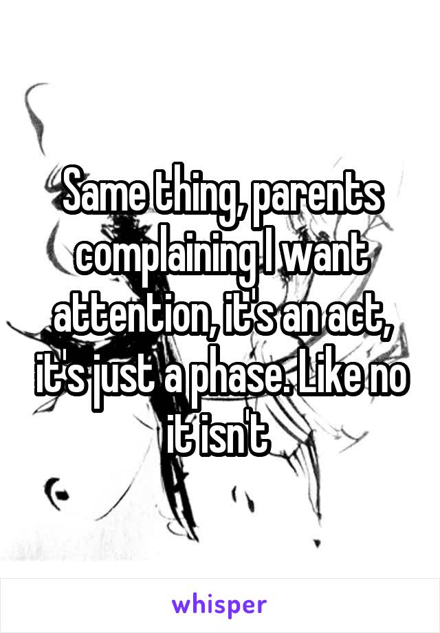 Same thing, parents complaining I want attention, it's an act, it's just a phase. Like no it isn't 