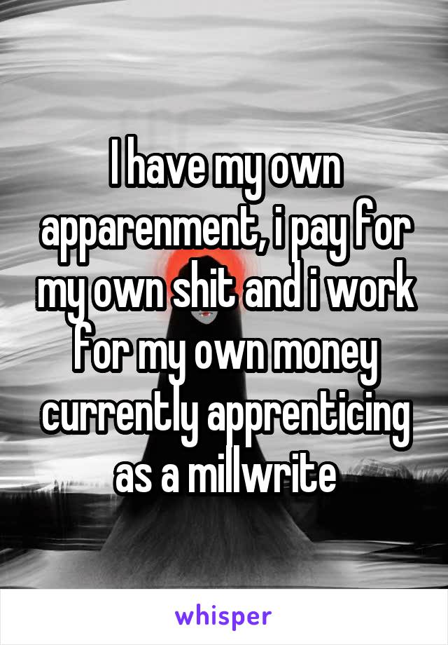 I have my own apparenment, i pay for my own shit and i work for my own money currently apprenticing as a millwrite