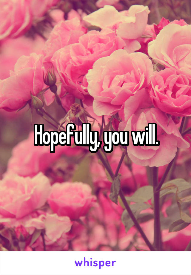 Hopefully, you will.