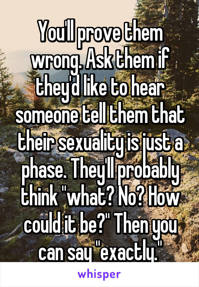 You'll prove them wrong. Ask them if they'd like to hear someone tell them that their sexuality is just a phase. They'll probably think "what? No? How could it be?" Then you can say "exactly."