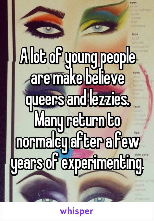 A lot of young people are make believe queers and lezzies. Many return to normalcy after a few years of experimenting.