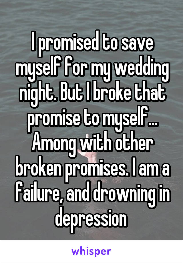 I promised to save myself for my wedding night. But I broke that promise to myself... Among with other broken promises. I am a failure, and drowning in depression 