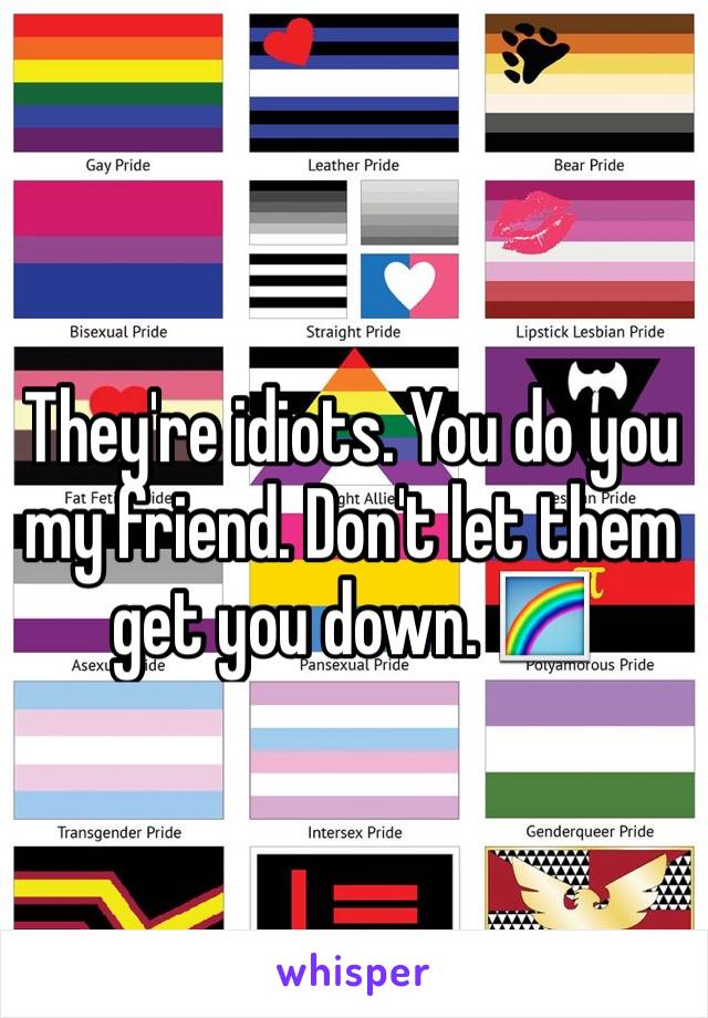 They're idiots. You do you my friend. Don't let them get you down. 🌈