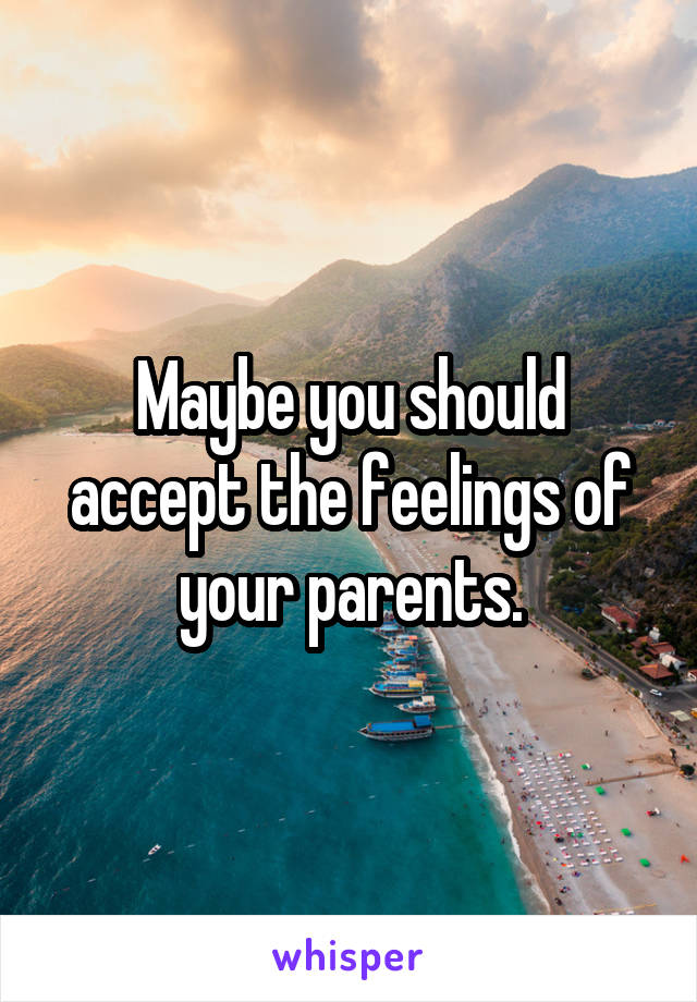 Maybe you should accept the feelings of your parents.