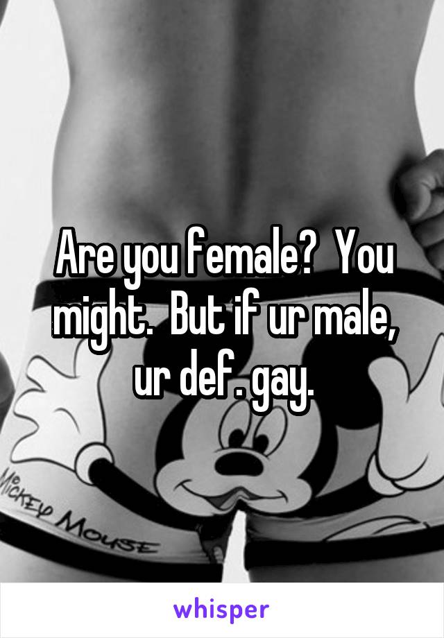 Are you female?  You might.  But if ur male, ur def. gay.
