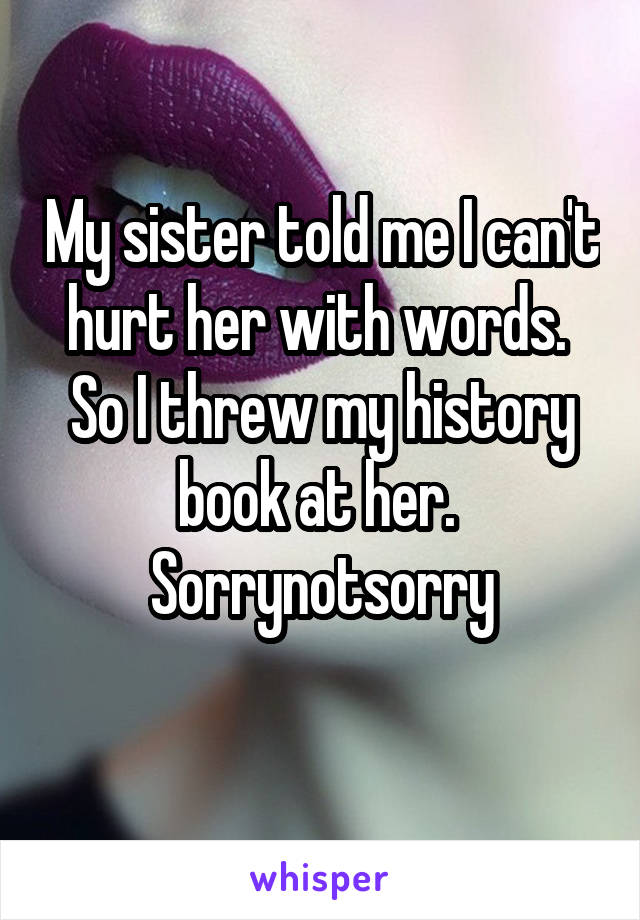My sister told me I can't hurt her with words. 
So I threw my history book at her. 
Sorrynotsorry

