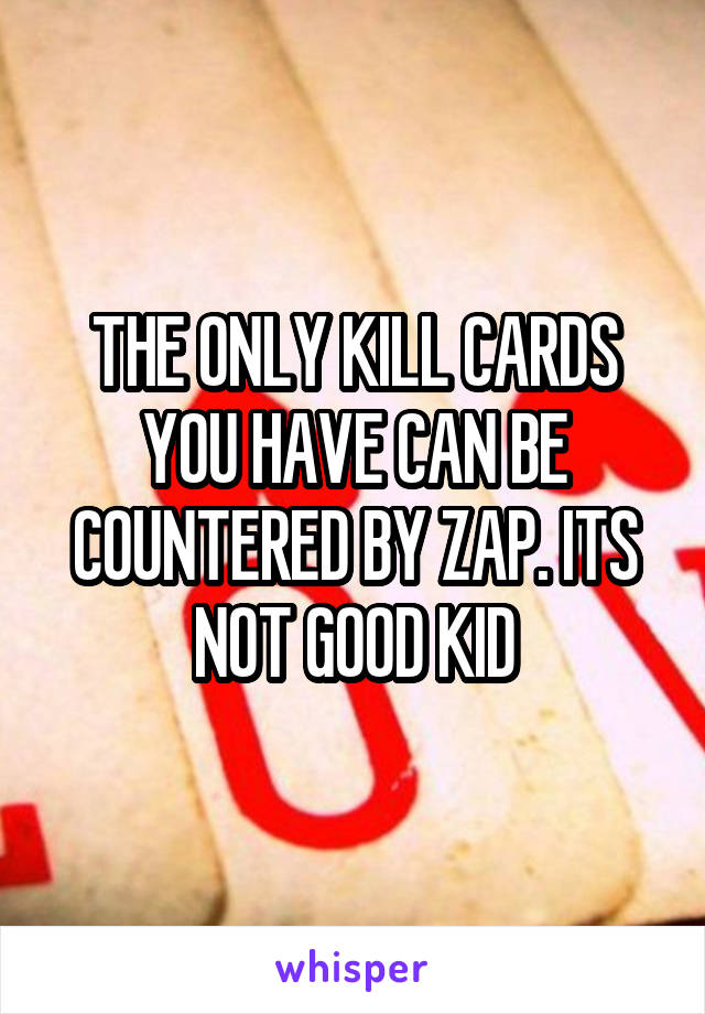 THE ONLY KILL CARDS YOU HAVE CAN BE COUNTERED BY ZAP. ITS NOT GOOD KID