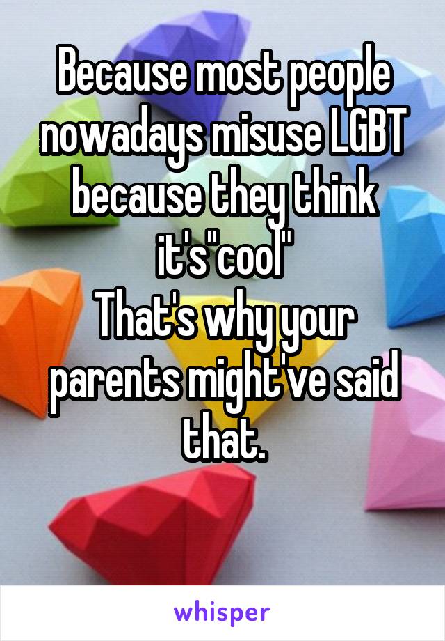 Because most people nowadays misuse LGBT because they think it's"cool"
That's why your parents might've said that.

