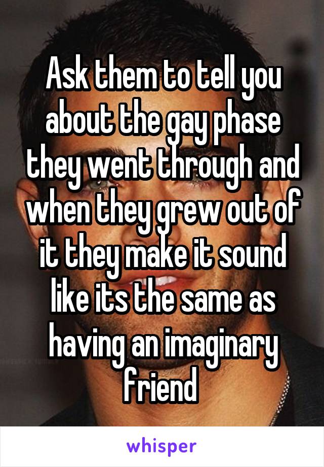 Ask them to tell you about the gay phase they went through and when they grew out of it they make it sound like its the same as having an imaginary friend 