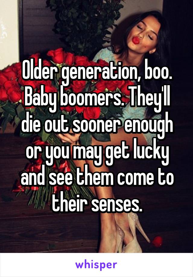 Older generation, boo. Baby boomers. They'll die out sooner enough or you may get lucky and see them come to their senses.
