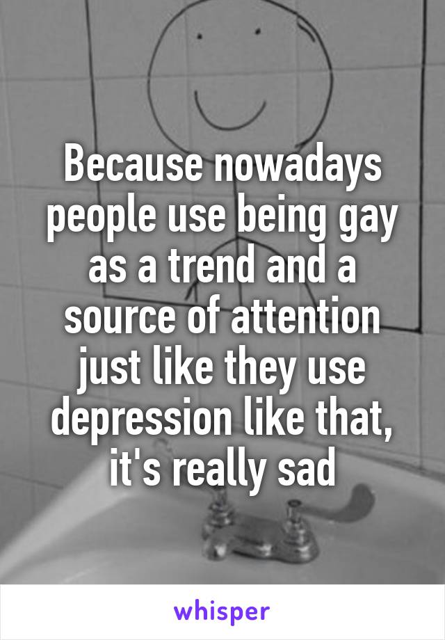 Because nowadays people use being gay as a trend and a source of attention just like they use depression like that, it's really sad