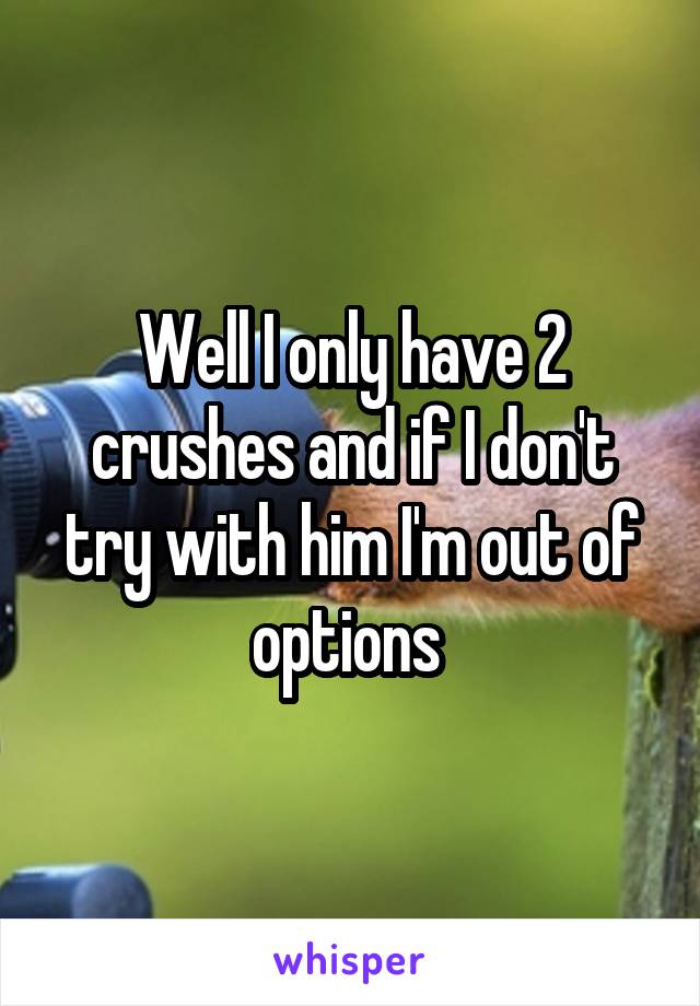 Well I only have 2 crushes and if I don't try with him I'm out of options 
