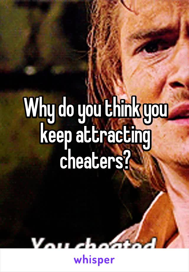 Why do you think you keep attracting cheaters?