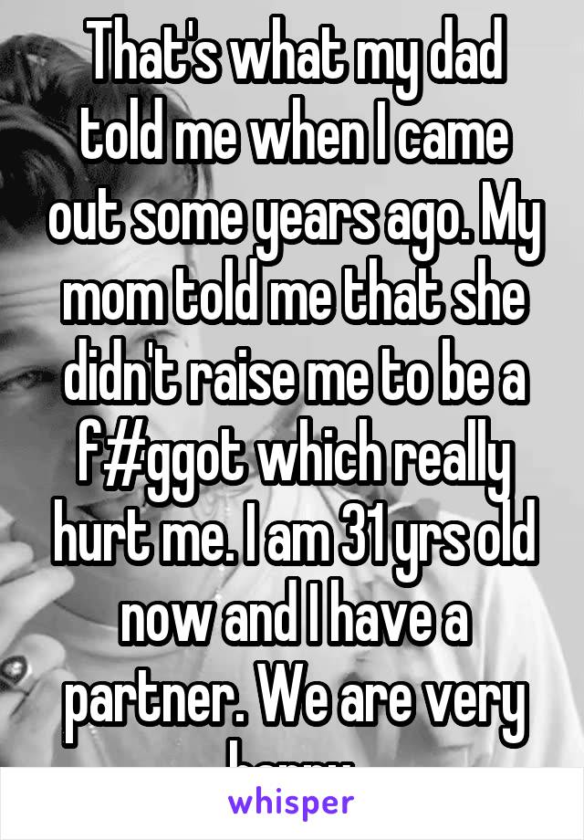 That's what my dad told me when I came out some years ago. My mom told me that she didn't raise me to be a f#ggot which really hurt me. I am 31 yrs old now and I have a partner. We are very happy.