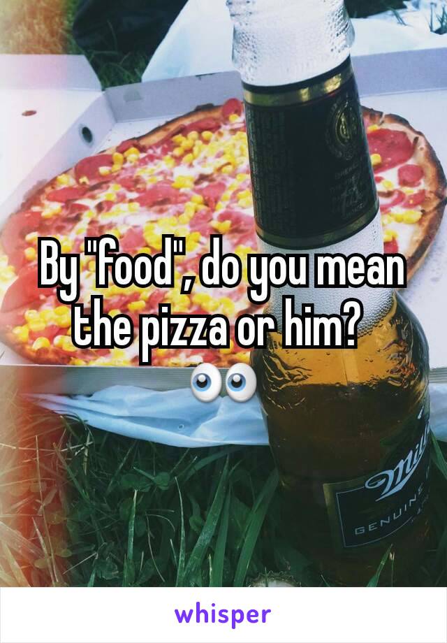 By "food", do you mean the pizza or him? 
👀