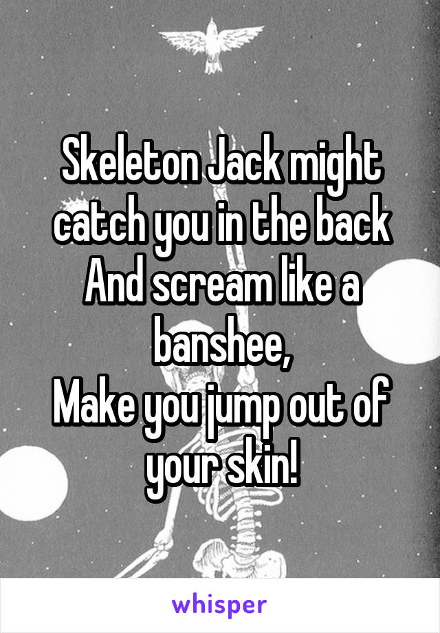 Skeleton Jack might catch you in the back
And scream like a banshee,
Make you jump out of your skin!