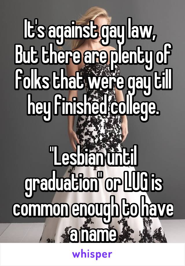 It's against gay law,   But there are plenty of folks that were gay till hey finished college.

"Lesbian until graduation" or LUG is common enough to have a name