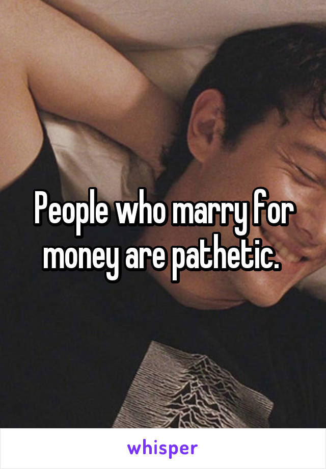 People who marry for money are pathetic. 