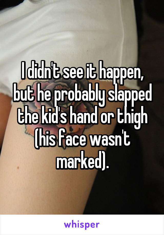 I didn't see it happen, but he probably slapped the kid's hand or thigh (his face wasn't marked).